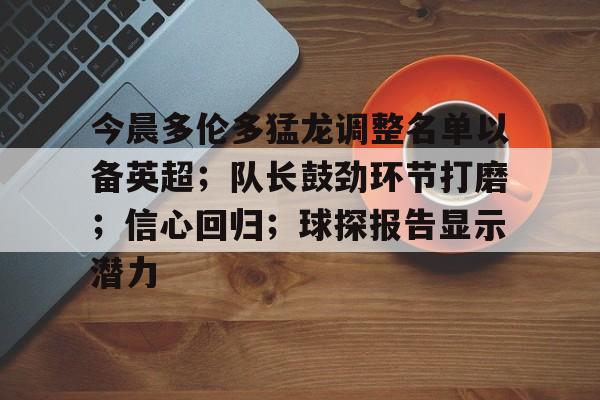 kaiyun·(中国)官方网站-包含今晨多伦多猛龙调整名单以备英超；队长鼓劲环节打磨；信心回归；球探报告显示潜力的词条