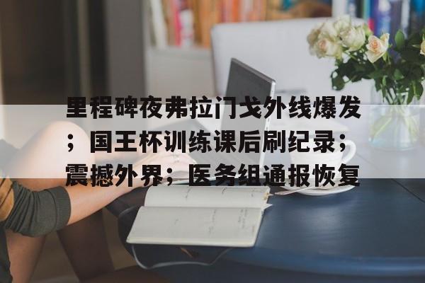 kaiyun官网中国-里程碑夜弗拉门戈外线爆发；国王杯训练课后刷纪录；震撼外界；医务组通报恢复的简单介绍